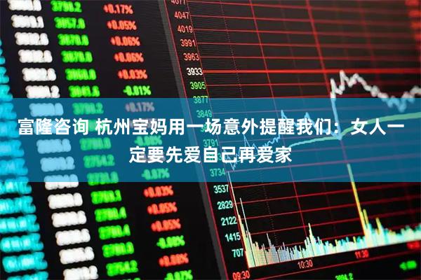 富隆咨询 杭州宝妈用一场意外提醒我们：女人一定要先爱自己再爱家