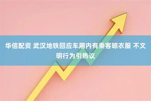 华信配资 武汉地铁回应车厢内有乘客晾衣服 不文明行为引热议