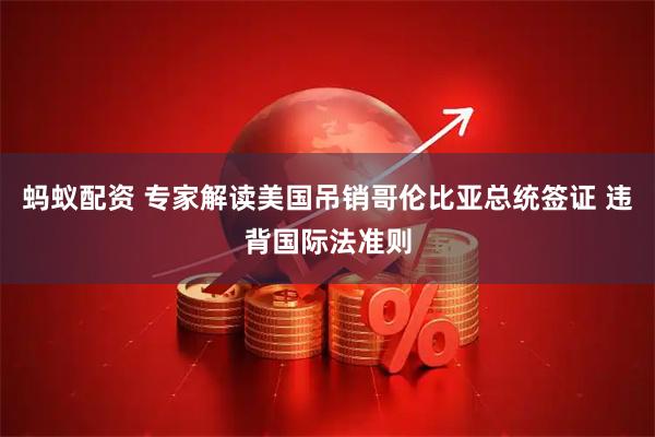 蚂蚁配资 专家解读美国吊销哥伦比亚总统签证 违背国际法准则