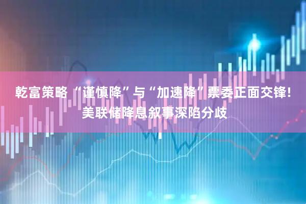 乾富策略 “谨慎降”与“加速降”票委正面交锋! 美联储降息叙事深陷分歧