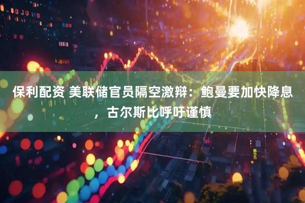 保利配资 美联储官员隔空激辩：鲍曼要加快降息，古尔斯比呼吁谨慎