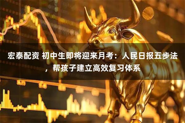 宏泰配资 初中生即将迎来月考：人民日报五步法，帮孩子建立高效复习体系