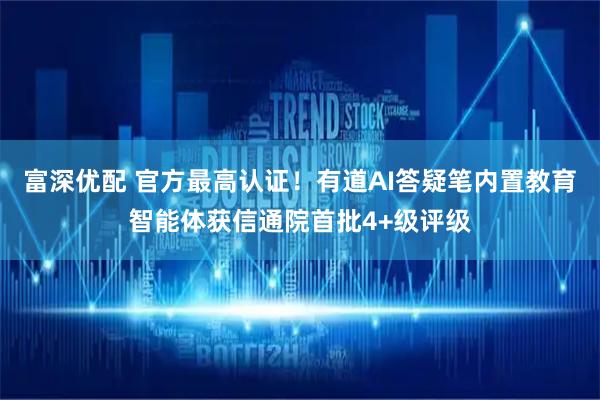 富深优配 官方最高认证！有道AI答疑笔内置教育智能体获信通院首批4+级评级