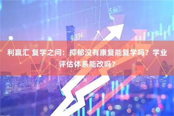 利赢汇 复学之问：抑郁没有康复能复学吗？学业评估体系能改吗？