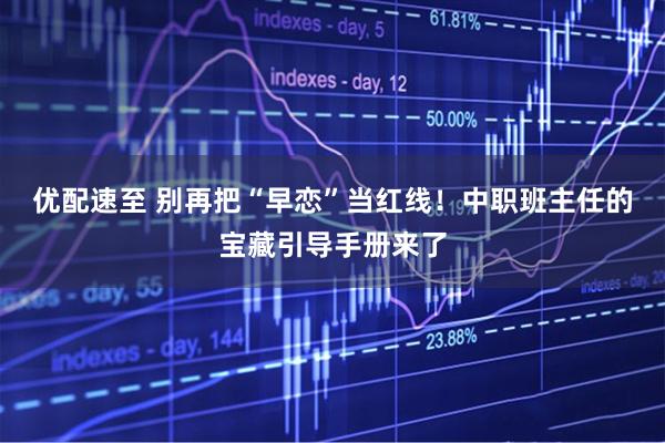 优配速至 别再把“早恋”当红线！中职班主任的宝藏引导手册来了