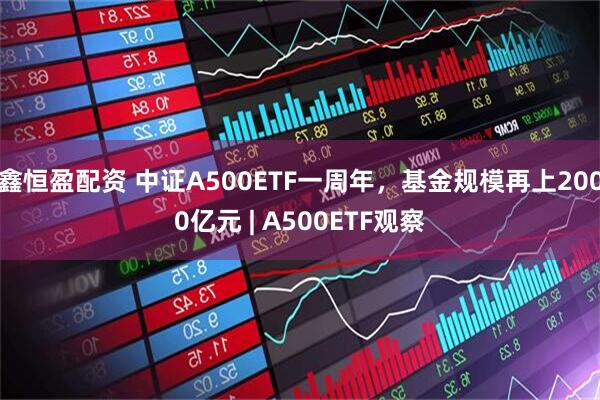 鑫恒盈配资 中证A500ETF一周年，基金规模再上2000亿元 | A500ETF观察