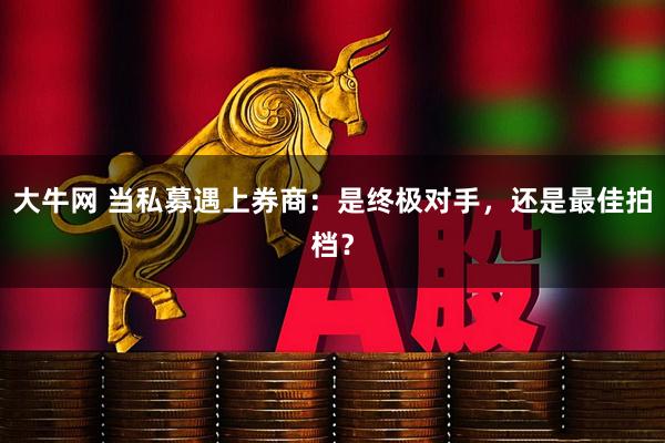 大牛网 当私募遇上券商：是终极对手，还是最佳拍档？