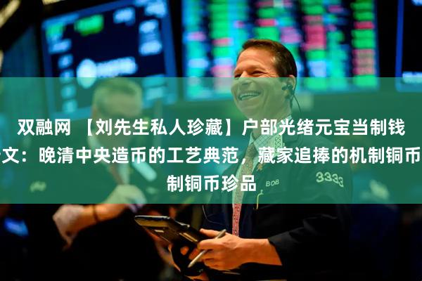 双融网 【刘先生私人珍藏】户部光绪元宝当制钱二十文：晚清中央造币的工艺典范，藏家追捧的机制铜币珍品