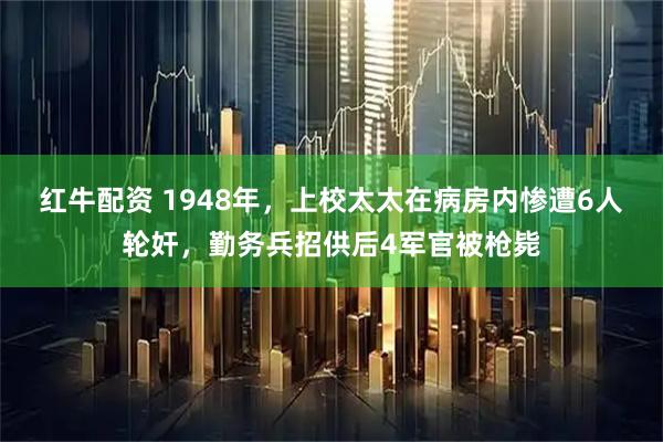 红牛配资 1948年，上校太太在病房内惨遭6人轮奸，勤务兵招供后4军官被枪毙
