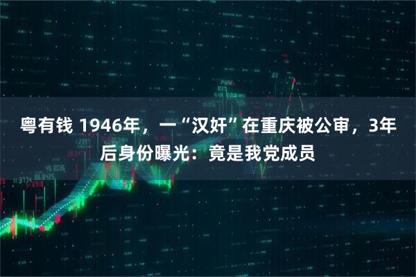 粤有钱 1946年，一“汉奸”在重庆被公审，3年后身份曝光：竟是我党成员
