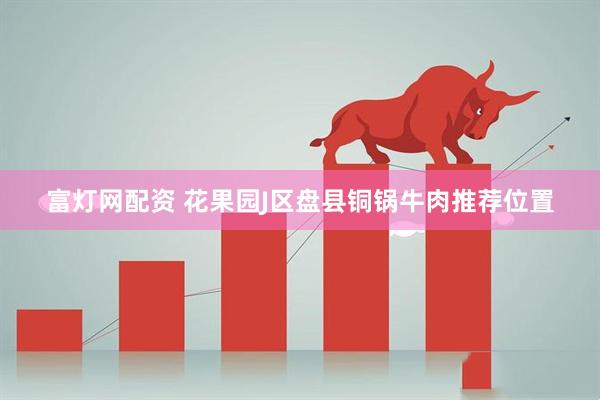 富灯网配资 花果园J区盘县铜锅牛肉推荐位置