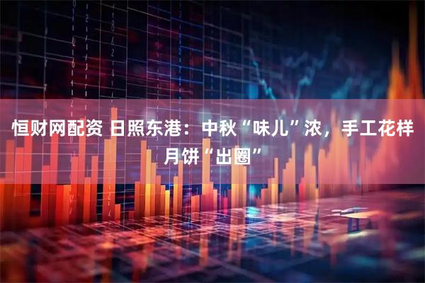 恒财网配资 日照东港：中秋“味儿”浓，手工花样月饼“出圈”