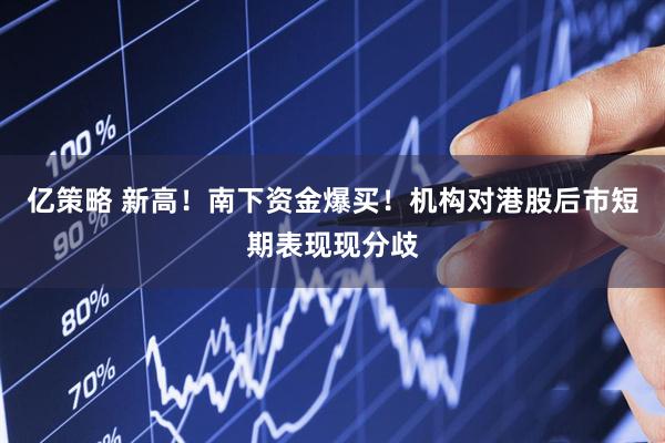 亿策略 新高！南下资金爆买！机构对港股后市短期表现现分歧