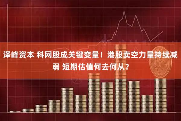 泽峰资本 科网股成关键变量！港股卖空力量持续减弱 短期估值何去何从？