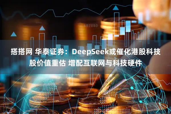 搭搭网 华泰证券：DeepSeek或催化港股科技股价值重估 增配互联网与科技硬件