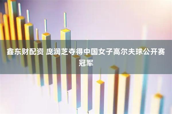 鑫东财配资 庞润芝夺得中国女子高尔夫球公开赛冠军