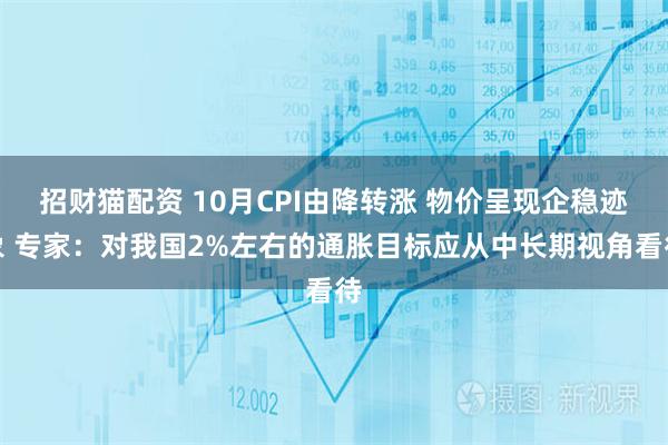 招财猫配资 10月CPI由降转涨 物价呈现企稳迹象 专家：对我国2%左右的通胀目标应从中长期视角看待