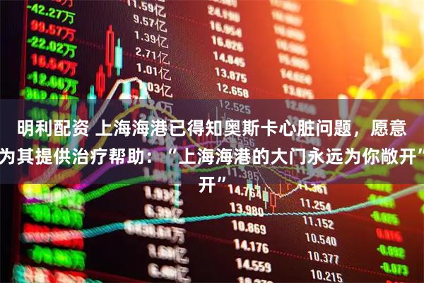 明利配资 上海海港已得知奥斯卡心脏问题，愿意为其提供治疗帮助：“上海海港的大门永远为你敞开”