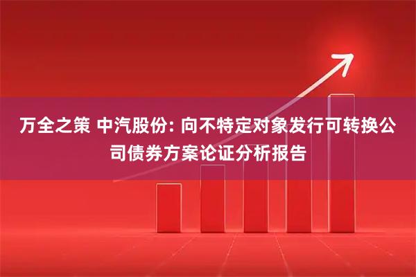万全之策 中汽股份: 向不特定对象发行可转换公司债券方案论证分析报告