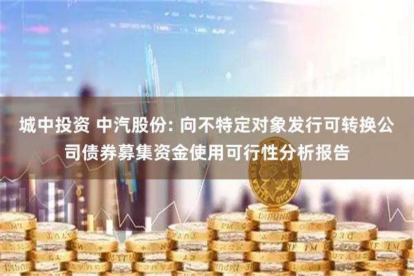 城中投资 中汽股份: 向不特定对象发行可转换公司债券募集资金使用可行性分析报告