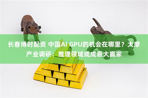 长春博时配资 中国AI GPU的机会在哪里？大摩产业调研：推理领域或成最大赢家
