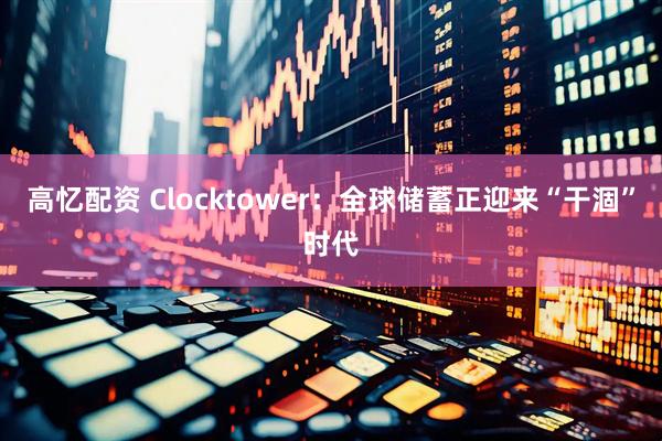 高忆配资 Clocktower：全球储蓄正迎来“干涸”时代