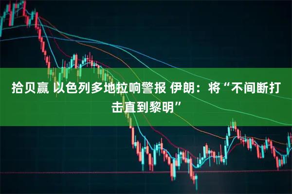 拾贝赢 以色列多地拉响警报 伊朗：将“不间断打击直到黎明”