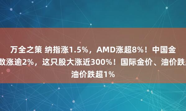 万全之策 纳指涨1.5%，AMD涨超8%！中国金龙指数涨逾2%，这只股大涨近300%！国际金价、油价跌超1%