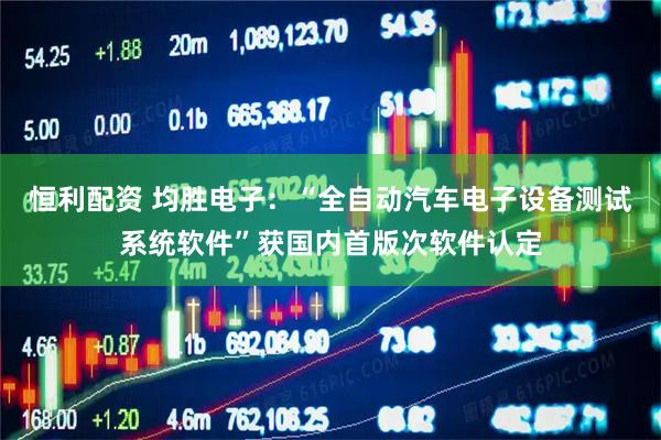 恒利配资 均胜电子：“全自动汽车电子设备测试系统软件”获国内首版次软件认定