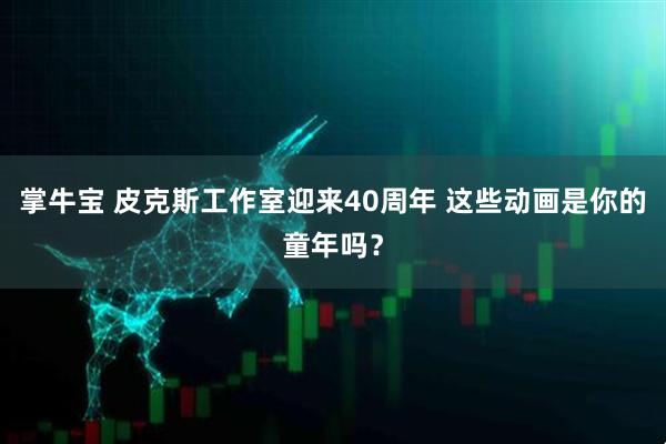 掌牛宝 皮克斯工作室迎来40周年 这些动画是你的童年吗？