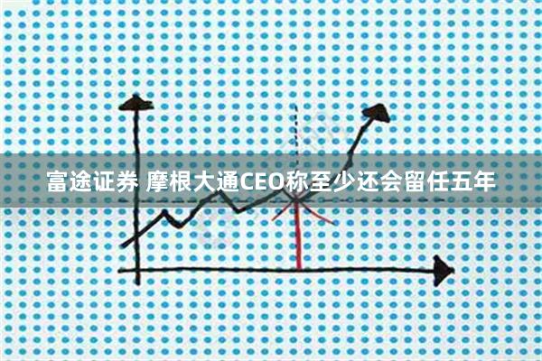 富途证券 摩根大通CEO称至少还会留任五年