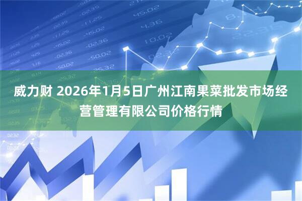 威力财 2026年1月5日广州江南果菜批发市场经营管理有限公司价格行情