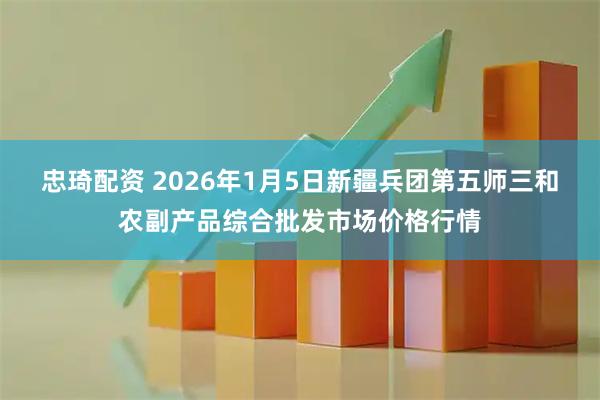 忠琦配资 2026年1月5日新疆兵团第五师三和农副产品综合批发市场价格行情