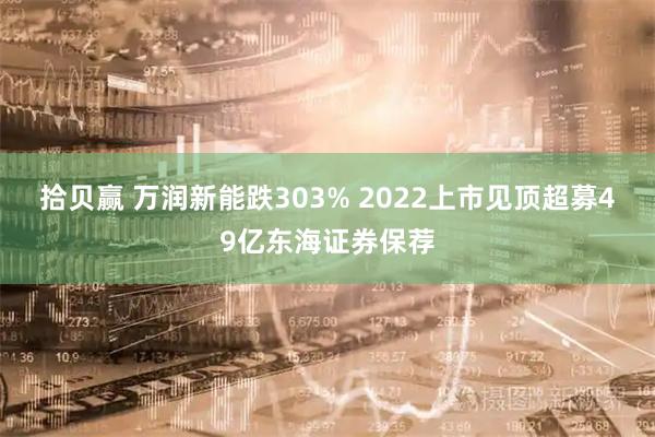 拾贝赢 万润新能跌303% 2022上市见顶超募49亿东海证券保荐