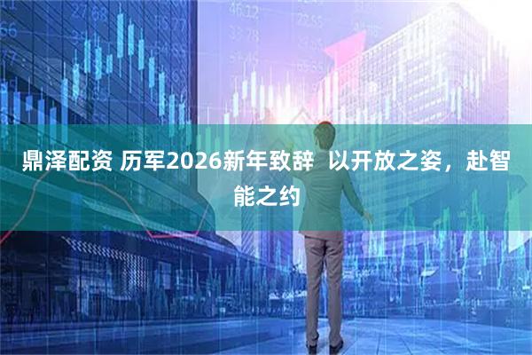 鼎泽配资 历军2026新年致辞  以开放之姿，赴智能之约