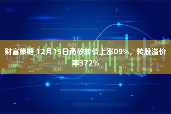 财富策略 12月15日甬矽转债上涨09%，转股溢价率372%