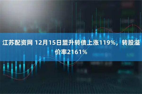 江苏配资网 12月15日盟升转债上涨119%，转股溢价率2161%