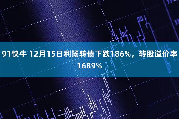 91快牛 12月15日利扬转债下跌186%，转股溢价率1689%