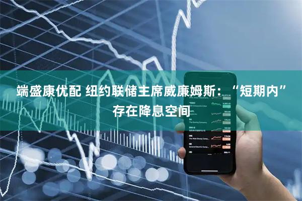 端盛康优配 纽约联储主席威廉姆斯：“短期内”存在降息空间