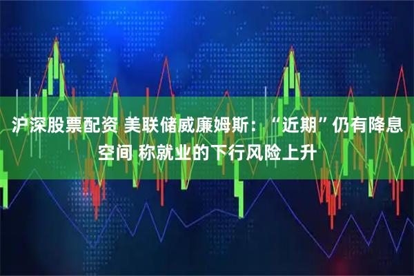 沪深股票配资 美联储威廉姆斯：“近期”仍有降息空间 称就业的下行风险上升
