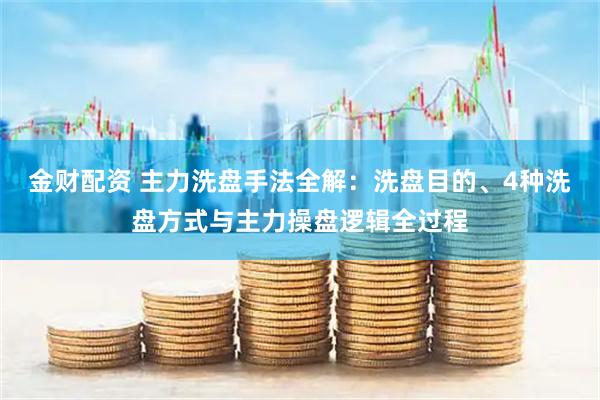 金财配资 主力洗盘手法全解：洗盘目的、4种洗盘方式与主力操盘逻辑全过程