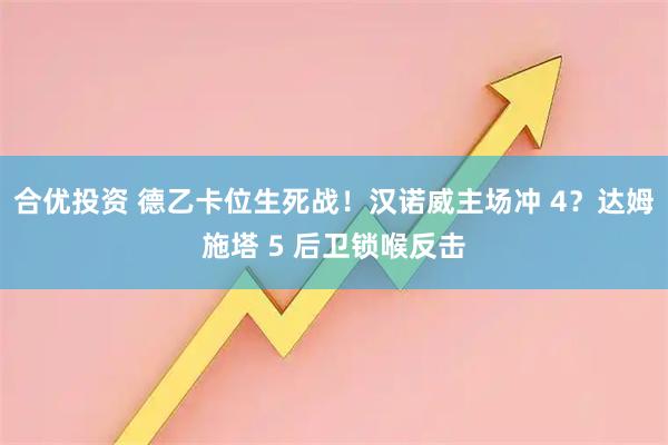 合优投资 德乙卡位生死战！汉诺威主场冲 4？达姆施塔 5 后卫锁喉反击