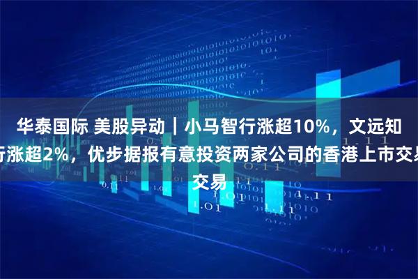 华泰国际 美股异动｜小马智行涨超10%，文远知行涨超2%，优步据报有意投资两家公司的香港上市交易