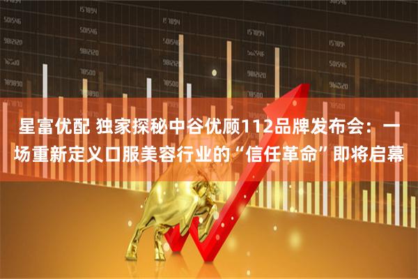 星富优配 独家探秘中谷优顾112品牌发布会：一场重新定义口服美容行业的“信任革命”即将启幕