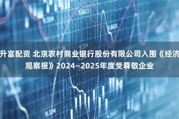 升富配资 北京农村商业银行股份有限公司入围《经济观察报》2024—2025年度受尊敬企业