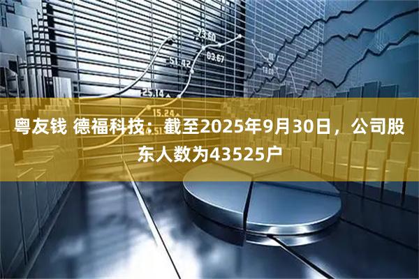 粤友钱 德福科技：截至2025年9月30日，公司股东人数为43525户