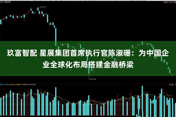 玖富智配 星展集团首席执行官陈淑珊：为中国企业全球化布局搭建金融桥梁