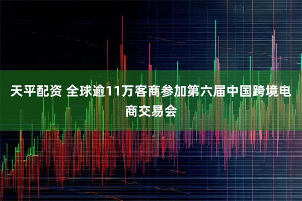 天平配资 全球逾11万客商参加第六届中国跨境电商交易会