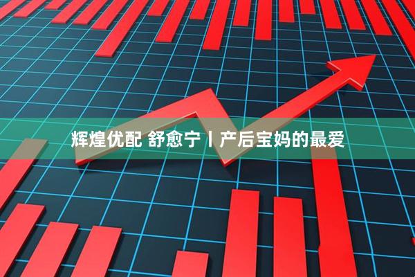 辉煌优配 舒愈宁丨产后宝妈的最爱