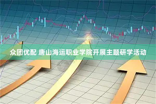 众团优配 唐山海运职业学院开展主题研学活动